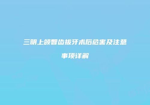 三明上颌智齿拔牙术后危害及注意事项详解