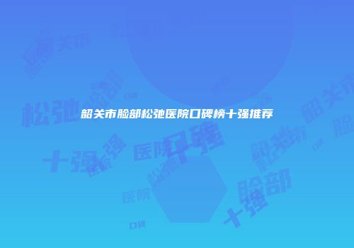 韶关市脸部松弛医院口碑榜十强推荐