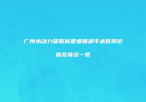 广州水动力吸脂减肥瘦腹部手术医院价格及排名一览