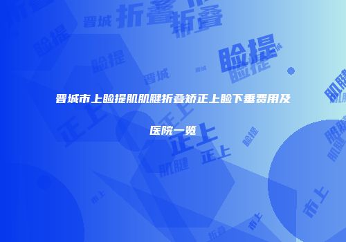 晋城市上睑提肌肌腱折叠矫正上睑下垂费用及医院一览