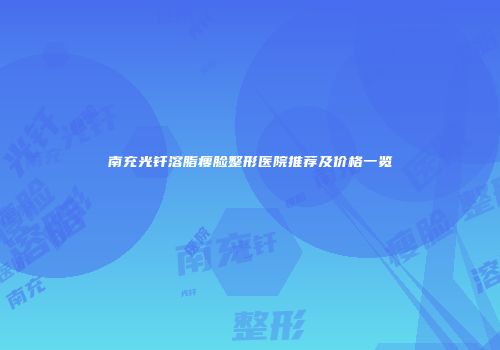 南充光钎溶脂瘦脸整形医院推荐及价格一览