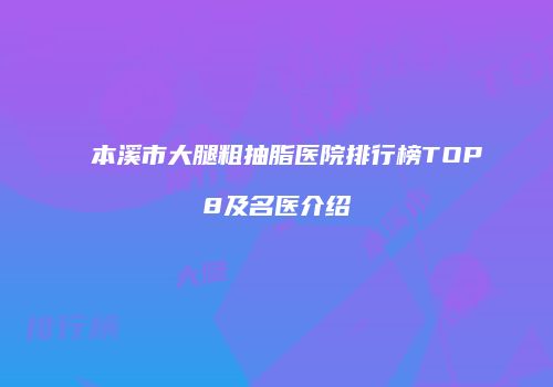 本溪市大腿粗抽脂医院排行榜TOP8及名医介绍