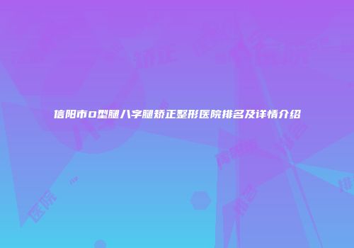 信阳市O型腿八字腿矫正整形医院排名及详情介绍