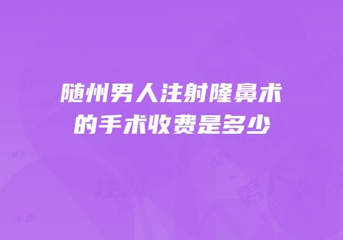 随州男人注射隆鼻术的手术收费是多少