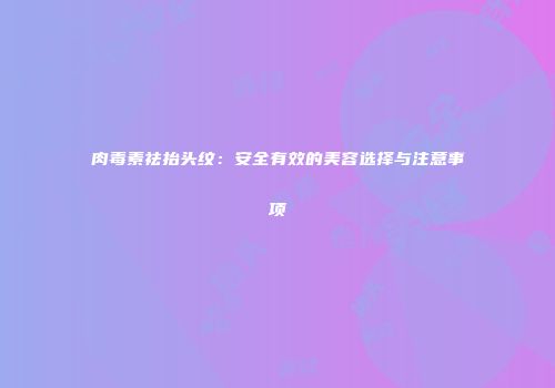 肉毒素祛抬头纹：安全有效的美容选择与注意事项