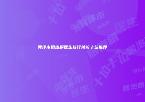 菏泽市眼泡眼医生排行榜前十位推荐