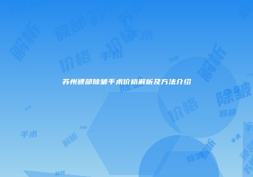 苏州额部除皱手术价格解析及方法介绍
