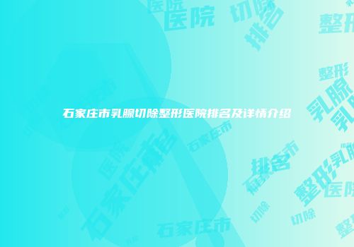 石家庄市乳腺切除整形医院排名及详情介绍