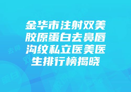 金华市注射双美胶原蛋白去鼻唇沟纹私立医美医生排行榜揭晓