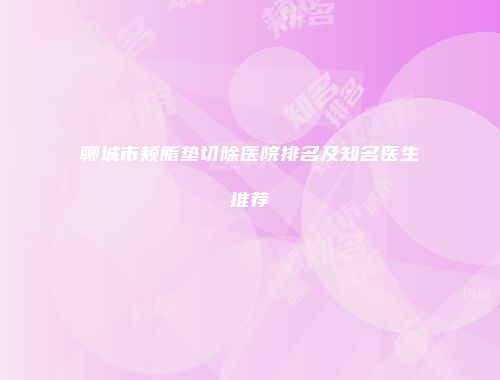 聊城市颊脂垫切除医院排名及知名医生推荐