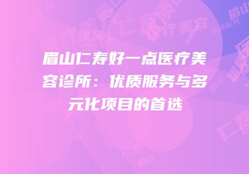 眉山仁寿好一点医疗美容诊所：优质服务与多元化项目的首选