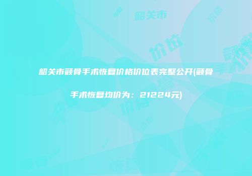 韶关市颧骨手术恢复价格价位表完整公开(颧骨手术恢复均价为：21224元)