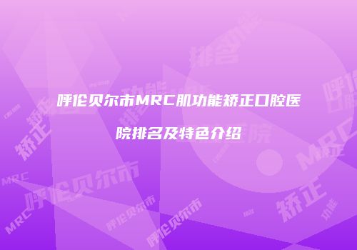 呼伦贝尔市MRC肌功能矫正口腔医院排名及特色介绍