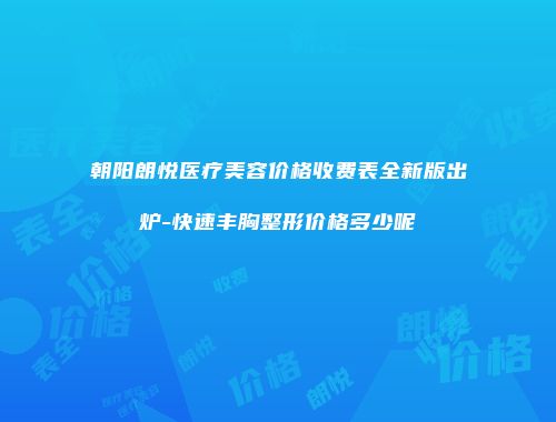 朝阳朗悦医疗美容价格收费表全新版出炉-快速丰胸整形价格多少呢