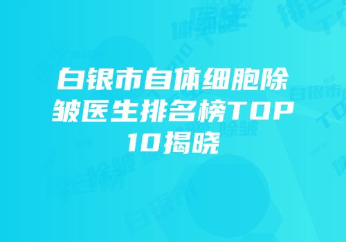 白银市自体细胞除皱医生排名榜TOP10揭晓
