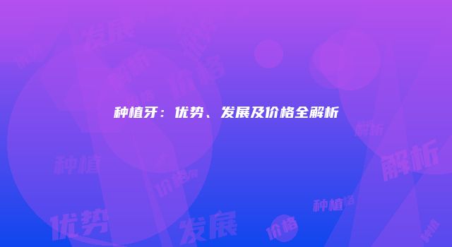 种植牙：优势、发展及价格全解析