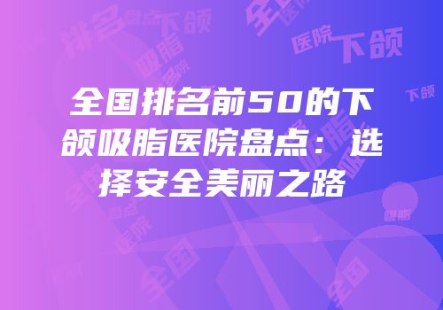 全国排名前50的下颌吸脂医院盘点：选择安全美丽之路