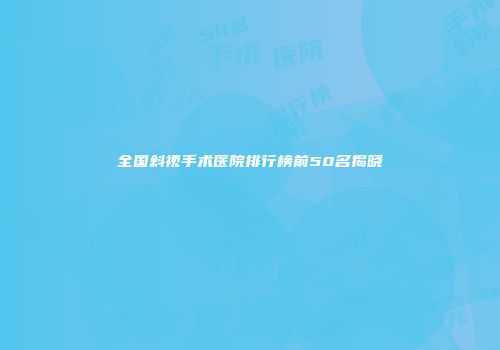 全国斜视手术医院排行榜前50名揭晓