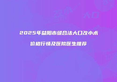 2025年益阳市缝合法大口改小术价格行情及医院医生推荐