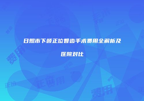 日照市下颌正位智齿手术费用全解析及医院对比