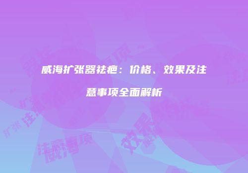 威海扩张器祛疤：价格、效果及注意事项全面解析