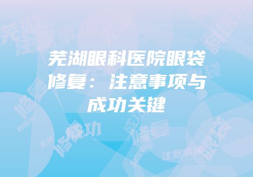 芜湖眼科医院眼袋修复：注意事项与成功关键