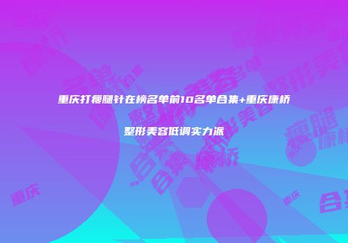 重庆打瘦腿针在榜名单前10名单合集+重庆康桥整形美容低调实力派