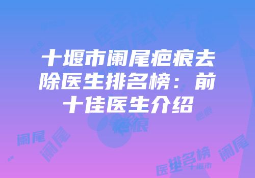 十堰市阑尾疤痕去除医生排名榜：前十佳医生介绍