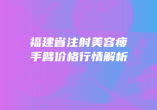 福建省注射美容瘦手臂价格行情解析