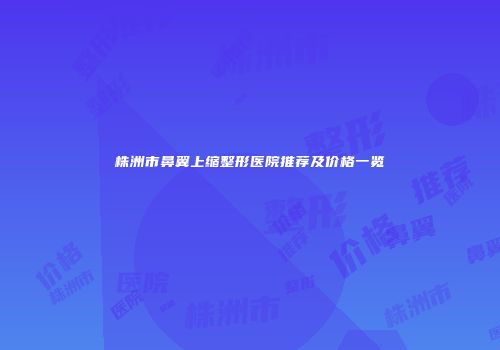 株洲市鼻翼上缩整形医院推荐及价格一览