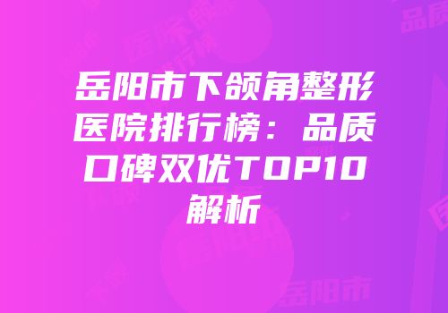 岳阳市下颌角整形医院排行榜：品质口碑双优TOP10解析