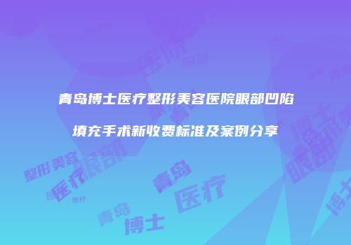 青岛博士医疗整形美容医院眼部凹陷填充手术新收费标准及案例分享