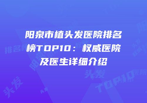 阳泉市植头发医院排名榜TOP10：权威医院及医生详细介绍