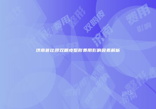 济南芭比翘双眼皮整形费用影响因素解析