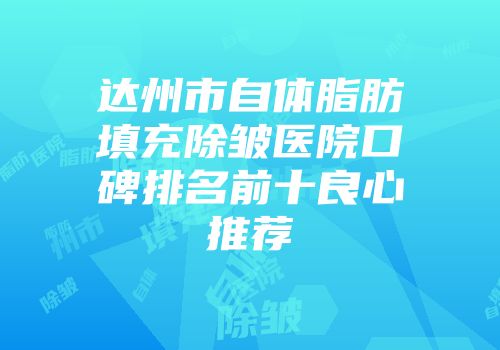 达州市自体脂肪填充除皱医院口碑排名前十良心推荐