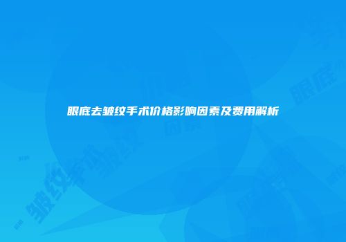 眼底去皱纹手术价格影响因素及费用解析