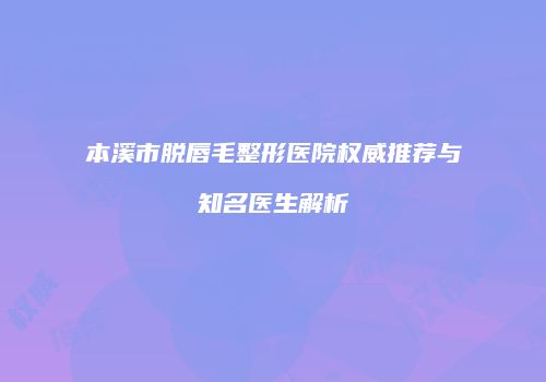 本溪市脱唇毛整形医院权威推荐与知名医生解析