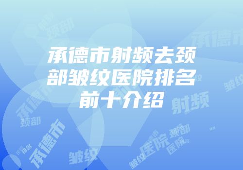 承德市射频去颈部皱纹医院排名前十介绍