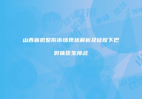 山西省微整形市场现状解析及硅胶下巴假体医生排名