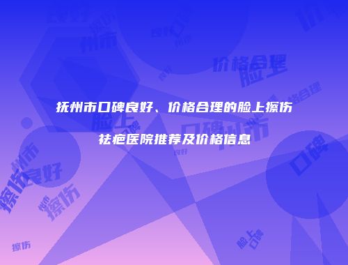抚州市口碑良好、价格合理的脸上擦伤祛疤医院推荐及价格信息