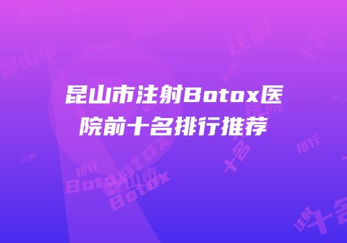 昆山市注射Botox医院前十名排行推荐