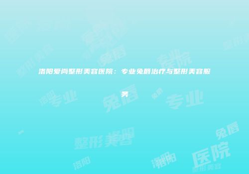 洛阳爱尚整形美容医院：专业兔唇治疗与整形美容服务