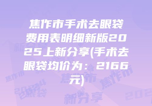 焦作市手术去眼袋费用表明细新版2025上新分享(手术去眼袋均价为：2166元)