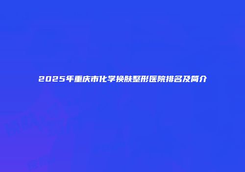 2025年重庆市化学换肤整形医院排名及简介