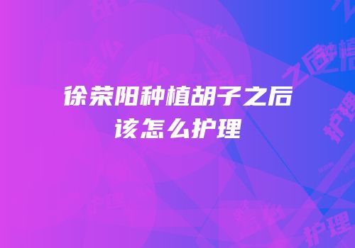 徐荣阳种植胡子之后该怎么护理