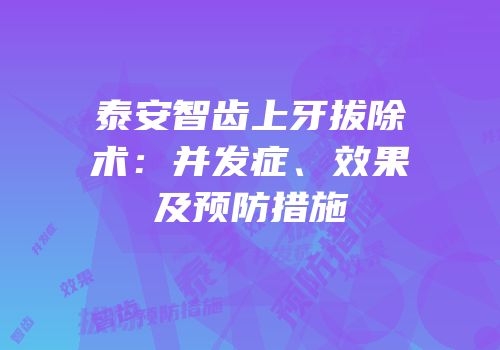 泰安智齿上牙拔除术：并发症、效果及预防措施