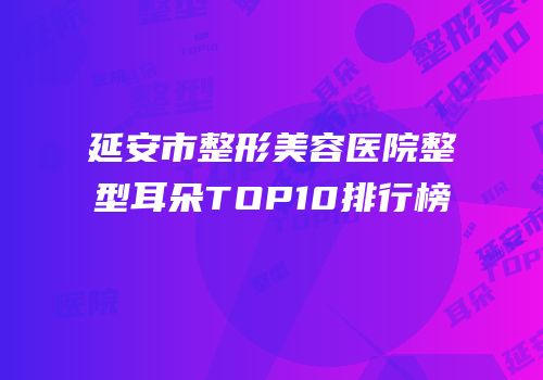 延安市整形美容医院整型耳朵TOP10排行榜