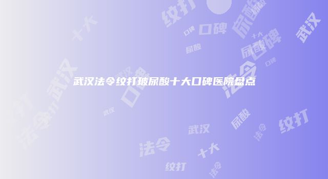 武汉法令纹打玻尿酸十大口碑医院盘点