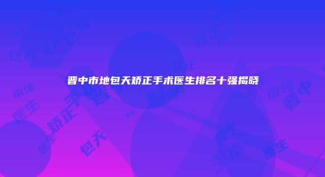 晋中市地包天矫正手术医生排名十强揭晓