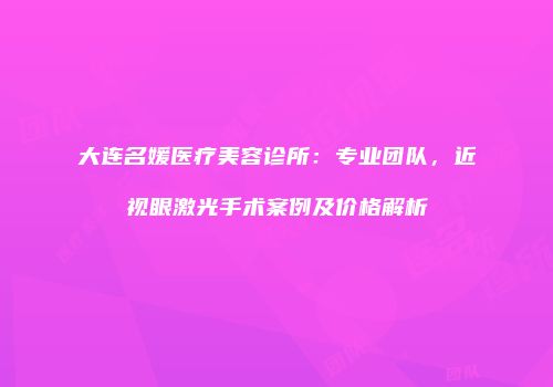 大连名媛医疗美容诊所：专业团队，近视眼激光手术案例及价格解析